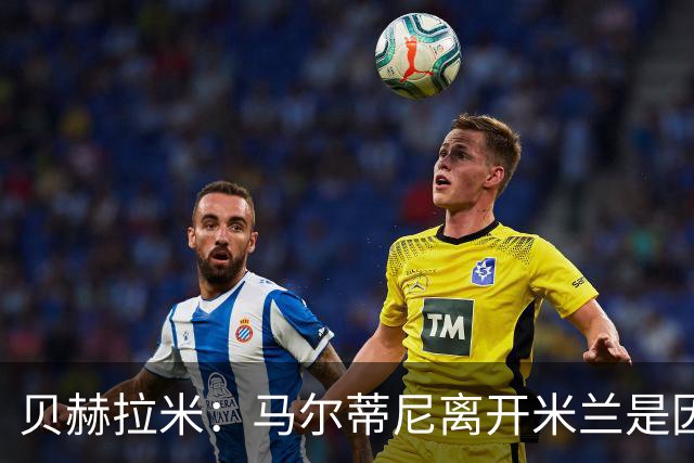贝赫拉米：马尔蒂尼离开米兰是因内部充满复杂博弈，感到身心俱疲